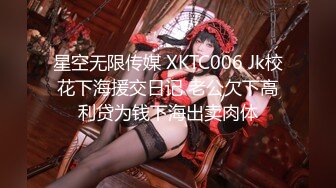 星空无限传媒 XKTC006 Jk校花下海援交日记 老公欠下高利贷为钱下海出卖肉体