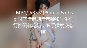 [MP4/ 535M]&nbsp;&nbsp;国产情侣剧情老师和学生强行推倒就吃奶，双手揉奶交怼嘴