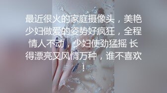 最近很火的家庭摄像头，美艳少妇做爱的姿势好疯狂，全程情人不动，少妇使劲猛摇 长得漂亮又风情万种，谁不喜欢！