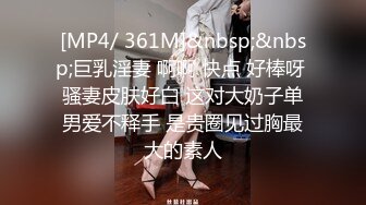 [MP4/ 361M]&nbsp;&nbsp;巨乳淫妻 啊啊 快点 好棒呀 骚妻皮肤好白 这对大奶子单男爱不释手 是贵圈见过胸最大的素人