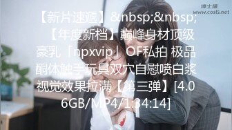 【新片速遞】&nbsp;&nbsp;✨【年度新档】巅峰身材顶级豪乳「npxvip」OF私拍 极品酮体触手玩具双穴自慰喷白浆视觉效果拉满【第三弹】[4.06GB/MP4/1:34:14]