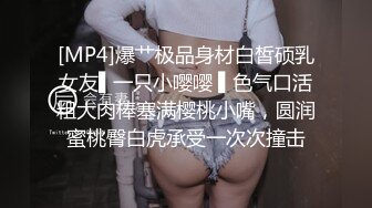 [MP4]爆艹极品身材白皙硕乳女友▌一只小嘤嘤 ▌色气口活粗大肉棒塞满樱桃小嘴，圆润蜜桃臀白虎承受一次次撞击