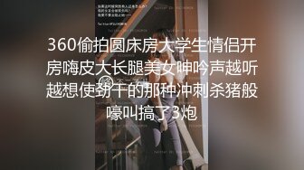 360偷拍圆床房大学生情侣开房嗨皮大长腿美女呻吟声越听越想使劲干的那种冲刺杀猪般嚎叫搞了3炮