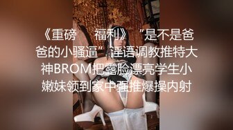 《重磅㊙️福利》“是不是爸爸的小骚逼”淫语调教推特大神BROM把露脸漂亮学生小嫩妹领到家中强推爆操内射