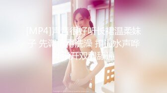 [MP4]声音很好听长裙温柔妹子 先调情再洗澡 扣逼水声哗哗张开双腿舔逼