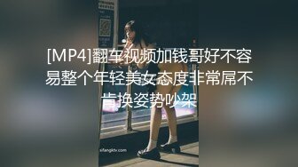 [MP4]翻车视频加钱哥好不容易整个年轻美女态度非常屌不肯换姿势吵架