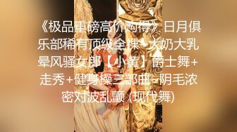 《极品重磅高价购得》日月俱乐部稀有顶级全祼~大奶大乳晕风骚女郎【小黄】爵士舞+走秀+健身操三部曲~阴毛浓密对波乱颤 (现代舞)