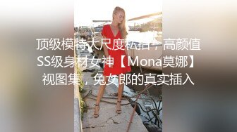 顶级模特大尺度私拍，高颜值SS级身材女神【Mona莫娜】视图集，兔女郎的真实插入