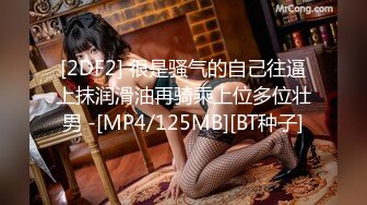 [2DF2] 很是骚气的自己往逼上抹润滑油再骑乘上位多位壮男 -[MP4/125MB][BT种子]