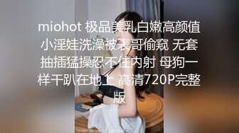 miohot 极品美乳白嫩高颜值小淫娃洗澡被表哥偷窥 无套抽插猛操忍不住内射 母狗一样干趴在地上 高清720P完整版