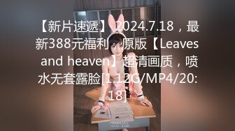 【新片速遞】 2024.7.18，最新388元福利，原版【Leaves and heaven】超清画质，喷水无套露脸[1.12G/MP4/20:18]