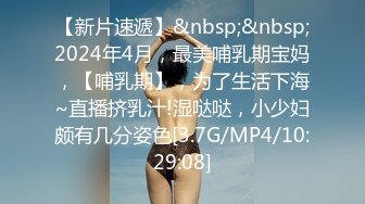 【新片速遞】&nbsp;&nbsp;2024年4月，最美哺乳期宝妈，【哺乳期】，为了生活下海~直播挤乳汁!湿哒哒，小少妇颇有几分姿色[3.7G/MP4/10:29:08]