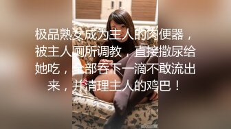 极品熟女成为主人的肉便器，被主人厕所调教，直接撒尿给她吃，全部吞下一滴不敢流出来，并清理主人的鸡巴！