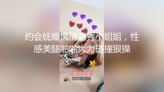 约会妩媚风情清秀小姐姐，性感美腿啪啪大力碰撞狠操