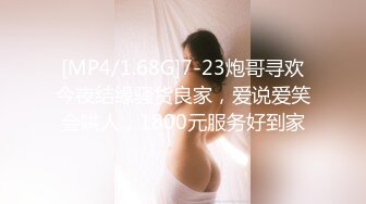 [MP4/1.68G]7-23炮哥寻欢今夜结缘骚货良家，爱说爱笑会哄人，1800元服务好到家