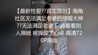 【最新性爱??真实原创】海角社区无法满足老婆的绿帽大神??无法满足老婆 只能看着别人操她 被操尿了心疼 高清720P原版