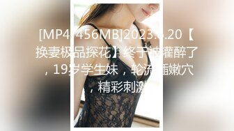 [MP4/456MB]2023.6.20【换妻极品探花】终于被灌醉了，19岁学生妹，轮流插嫩穴，精彩刺激