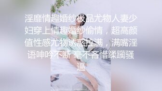 淫靡情趣婚纱极品尤物人妻少妇穿上情趣婚纱偷情，超高颜值性感尤物诱惑拉满，满嘴淫语呻吟不断 毫不吝惜蹂躏骚逼