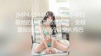 [MP4/ 344M] 年轻的小孕妇跟她的小哥哥激情啪啪，全程露脸玩的好嗨69口交大鸡巴，让小哥舔逼