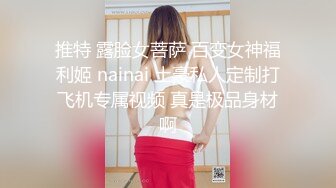 推特 露脸女菩萨 百变女神福利姬 nainai 土豪私人定制打飞机专属视频 真是极品身材啊