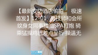 【最新安防酒店偷拍❤️极速首发】12-01✅男技师和会所纹身女同事精油SPA打炮 骑乘猛操鸡巴差点坐折 操逼无罪