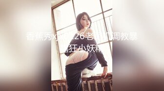 香蕉秀xjx0126老司机调教暴露狂小妖精