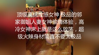 顶级高挑性感女神 极品的邻家御姐人妻女神偷情体验，高冷女神床上就是这么放荡，超级火辣身材简直不要太极品