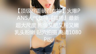 【顶级??重磅??女神】火爆PANS人气女神『狐狸』最新超大尺度 鲍鱼又肥又粉又嫩 乳头粉嫩 贴穴拍摄 高清1080P版