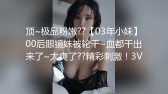 顶~极品粉嫩??【03年小妹】00后眼镜妹被轮干~血都干出来了~太爽了??精彩刺激！3V