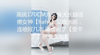 高挑170CM九头身大长腿话痨女神【haha】又喷水啦，连喷好几次 要虚脱了【受不了了 我要来啦】