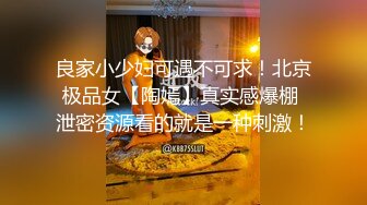 良家小少妇可遇不可求！北京极品女【陶嫣】真实感爆棚 泄密资源看的就是一种刺激！