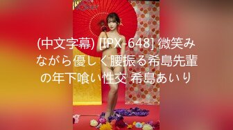 (中文字幕) [IPX-648] 微笑みながら優しく腰振る希島先輩の年下喰い性交 希島あいり