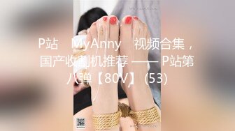 P站⭐ MyAnny ⭐视频合集，国产收割机推荐 —— P站第八弹【80V】 (53)