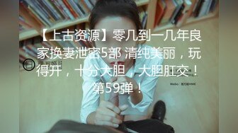 【上古资源】零几到一几年良家换妻泄密5部 清纯美丽，玩得开，十分大胆，大胆肛交！第59弹！