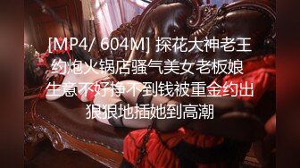 [MP4/ 604M] 探花大神老王约炮火锅店骚气美女老板娘 生意不好挣不到钱被重金约出狠狠地插她到高潮