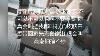 青春JK萝莉美眉 求求你了 不可以不可以啊啊不要不要 你真会叫把我都叫射了 皮肤白皙带回家先无套输出 很会叫高潮抽搐不停