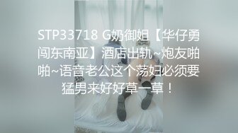 STP33718 G奶御姐【华仔勇闯东南亚】酒店出轨~炮友啪啪~语音老公这个荡妇必须要猛男来好好草一草！