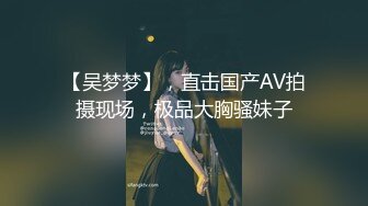 【吴梦梦】，直击国产AV拍摄现场，极品大胸骚妹子