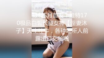 ⚫️⚫️最新5月首发！推特170极品白皙长腿女神【淫妻沐子】天生社牛，各种场所人前露出口交啪啪