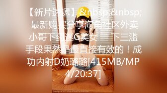 【新片速遞】&nbsp;&nbsp; 最新购买分享海角社区外卖小哥下药迷G美女❤️下三滥手段果然是最直接有效的！成功内射D奶璐璐[415MB/MP4/20:37]