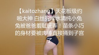 【kaitozhang】天花板级约啪大神 白丝死库水清纯小兔兔被爸爸羞耻玩弄！苗条小巧的身材要被肉棒直接捅到子宫了