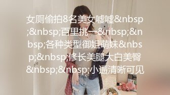 女厕偷拍8名美女嘘嘘&nbsp;&nbsp;百里挑一&nbsp;&nbsp;各种类型御姐萌妹&nbsp;&nbsp;修长美腿大白美臀&nbsp;&nbsp;小逼清晰可见