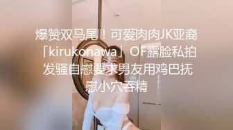 爆赞双马尾！可爱肉肉JK亚裔「kirukonawa」OF露脸私拍 发骚自慰要求男友用鸡巴抚慰小穴吞精