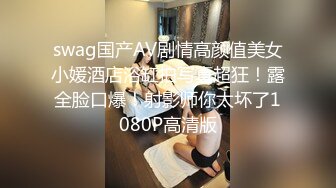 swag国产AV剧情高颜值美女小媛酒店浴缸拍写真超狂！露全脸口爆！射影师你太坏了1080P高清版