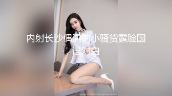 《珍藏原版福利分享》极品长腿反差型清纯露脸小姐姐重金私人定制家中各种羞耻行为自拍~抠了一手粘液