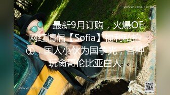 ⚫️⚫️最新9月订购，火爆OF网红情侣【Sofia】福利私拍①，国人小伙为国争光，各种玩肏哥伦比亚白人