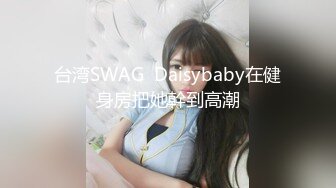 台湾SWAG  Daisybaby在健身房把她幹到高潮