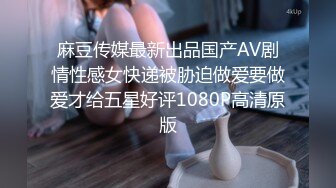 麻豆传媒最新出品国产AV剧情性感女快递被胁迫做爱要做爱才给五星好评1080P高清原版