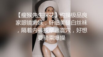 【瘦猴先生探花】约操极品良家眼镜嫩妹，纤细美腿白丝袜，隔着内裤按摩器震穴，好想要骑乘爆操