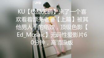 KU【极品无码】来了一个喜欢看着漂亮老婆【上篇】被其他男人干的龟奴，顶级色影【Ed_Mosaic】无码性爱影片60分钟，高清原版